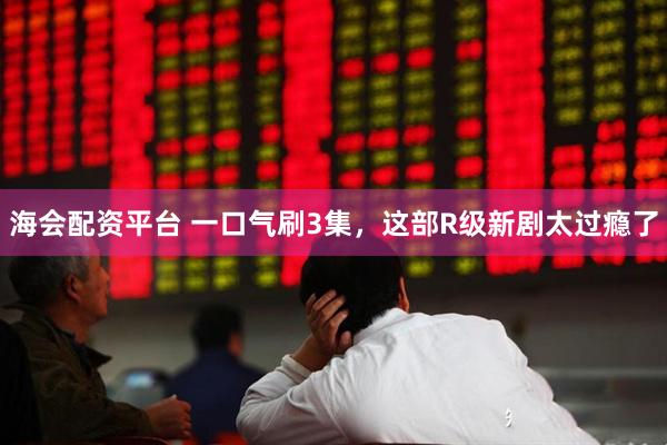 海会配资平台 一口气刷3集，这部R级新剧太过瘾了