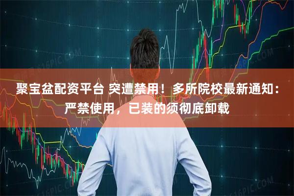 聚宝盆配资平台 突遭禁用！多所院校最新通知：严禁使用，已装的须彻底卸载