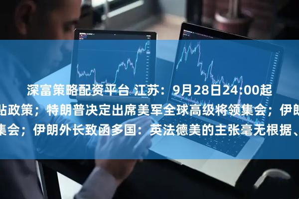 深富策略配资平台 江苏：9月28日24:00起暂停实施汽车置换更新补贴政策；特朗普决定出席美军全球高级将领集会；伊朗外长致函多国：英法德美的主张毫无根据、完全无效丨早报