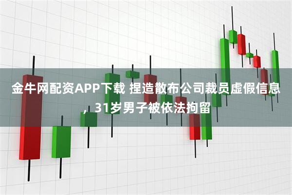 金牛网配资APP下载 捏造散布公司裁员虚假信息，31岁男子被依法拘留