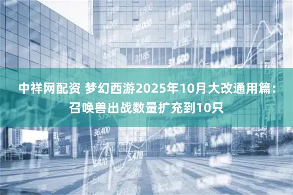 中祥网配资 梦幻西游2025年10月大改通用篇:召唤兽出战数量扩充到10只