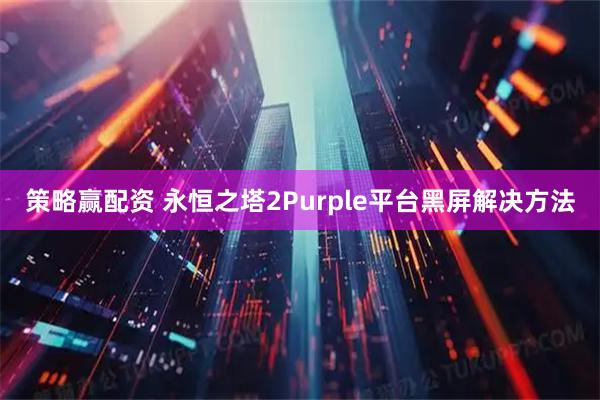 策略赢配资 永恒之塔2Purple平台黑屏解决方法