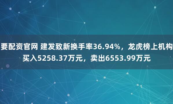 要配资官网 建发致新换手率36.94%，龙虎榜上机构买入5258.37万元，卖出6553.99万元
