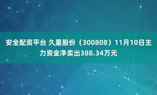 安全配资平台 久量股份(300808)11月10日主力资金净卖出388.34万元