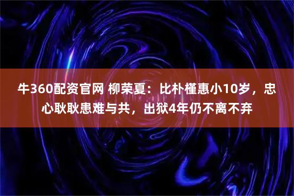 牛360配资官网 柳荣夏：比朴槿惠小10岁，忠心耿耿患难与共，出狱4年仍不离不弃