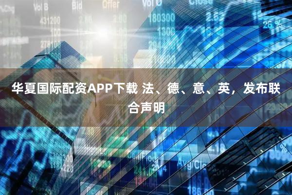 华夏国际配资APP下载 法、德、意、英，发布联合声明
