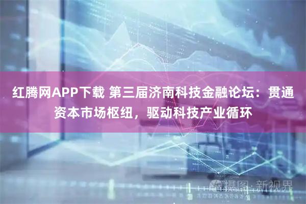 红腾网APP下载 第三届济南科技金融论坛:贯通资本市场枢纽,驱动科技产业循环