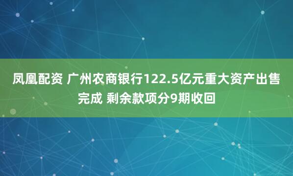 凤凰配资 广州农商银行122.5亿元重大资产出售完成 剩余款项分9期收回