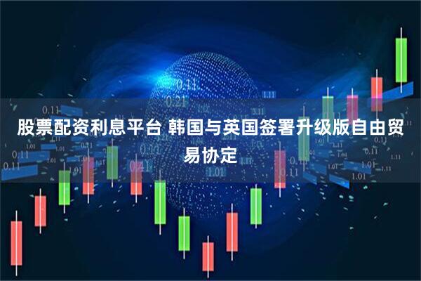股票配资利息平台 韩国与英国签署升级版自由贸易协定