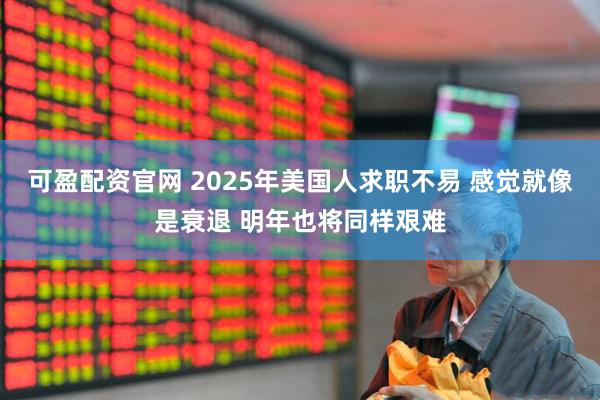 可盈配资官网 2025年美国人求职不易 感觉就像是衰退 明年也将同样艰难