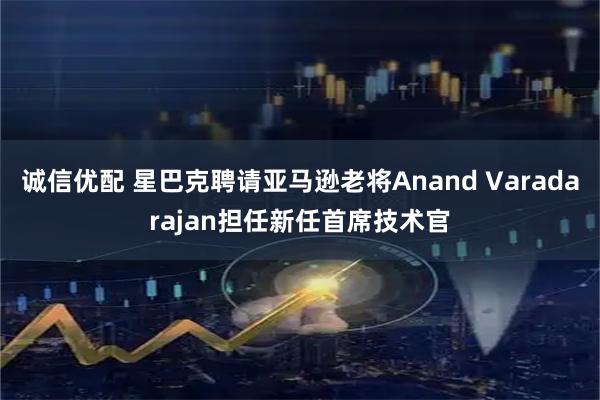 诚信优配 星巴克聘请亚马逊老将Anand Varadarajan担任新任首席技术官