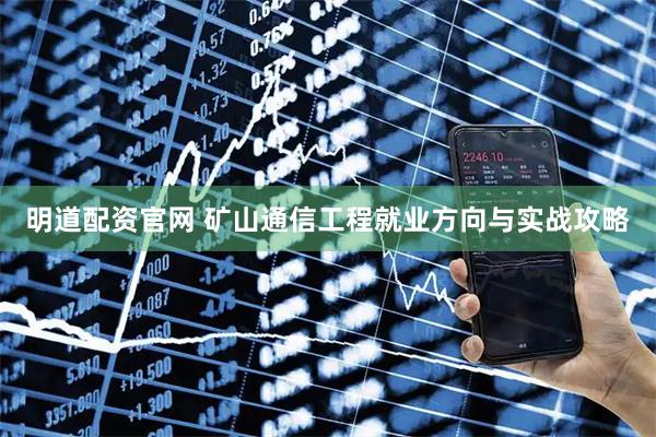 明道配资官网 矿山通信工程就业方向与实战攻略