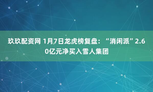 玖玖配资网 1月7日龙虎榜复盘：“消闲派”2.60亿元净买入雪人集团