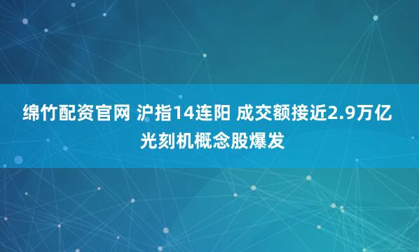 绵竹配资官网 沪指14连阳 成交额接近2.9万亿  光刻机概念股爆发