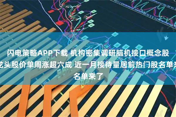 闪电策略APP下载 机构密集调研脑机接口概念股！龙头股价单周涨超六成 近一月接待量居前热门股名单来了