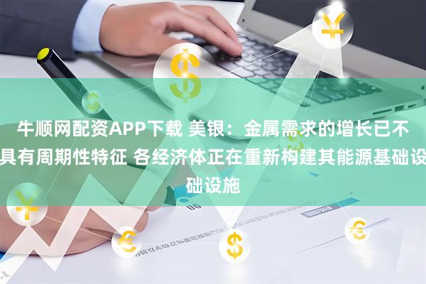 牛顺网配资APP下载 美银：金属需求的增长已不再具有周期性特征 各经济体正在重新构建其能源基础设施