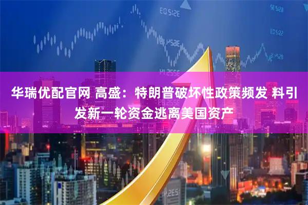 华瑞优配官网 高盛：特朗普破坏性政策频发 料引发新一轮资金逃离美国资产