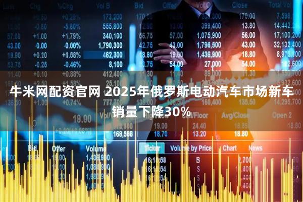 牛米网配资官网 2025年俄罗斯电动汽车市场新车销量下降30%