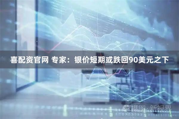 喜配资官网 专家：银价短期或跌回90美元之下