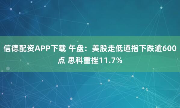 信德配资APP下载 午盘：美股走低道指下跌逾600点 思科重挫11.7%