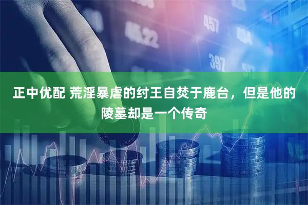 正中优配 荒淫暴虐的纣王自焚于鹿台，但是他的陵墓却是一个传奇