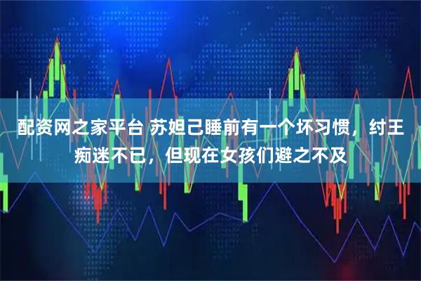 配资网之家平台 苏妲己睡前有一个坏习惯，纣王痴迷不已，但现在女孩们避之不及