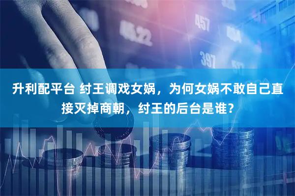 升利配平台 纣王调戏女娲，为何女娲不敢自己直接灭掉商朝，纣王的后台是谁？
