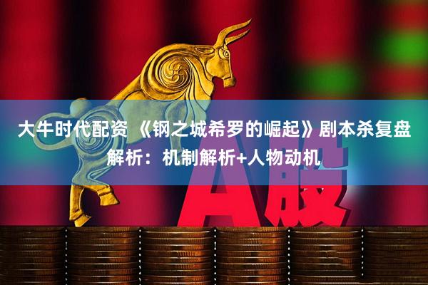 大牛时代配资 《钢之城希罗的崛起》剧本杀复盘解析：机制解析+人物动机