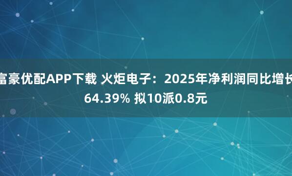 富豪优配APP下载 火炬电子：2025年净利润同比增长64.39% 拟10派0.8元