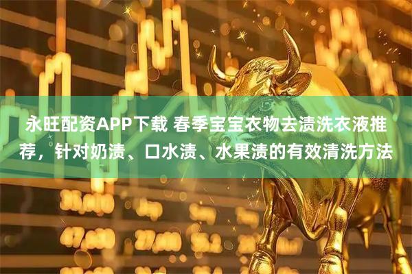 永旺配资APP下载 春季宝宝衣物去渍洗衣液推荐，针对奶渍、口水渍、水果渍的有效清洗方法