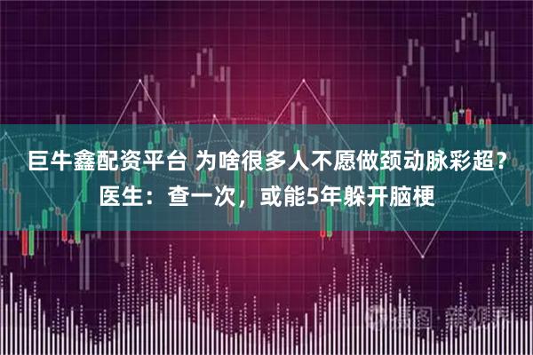 巨牛鑫配资平台 为啥很多人不愿做颈动脉彩超？医生：查一次，或能5年躲开脑梗