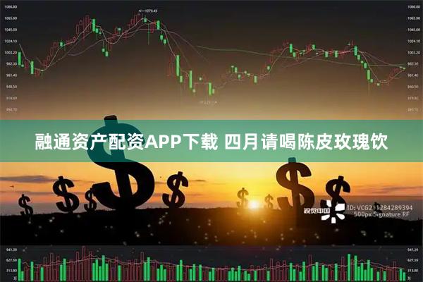 融通资产配资APP下载 四月请喝陈皮玫瑰饮