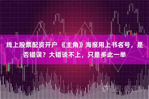 线上股票配资开户 《主角》海报用上书名号，是否错误？大错谈不上，只是多此一举