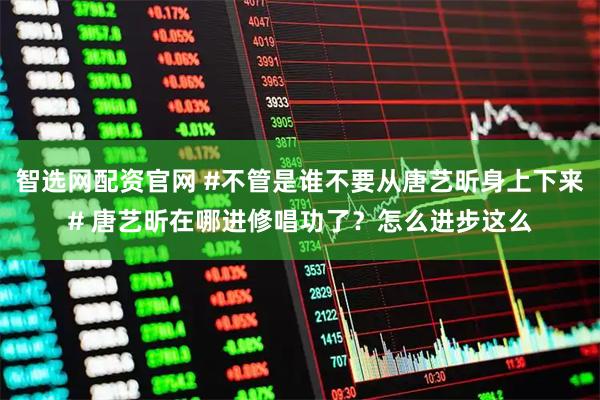 智选网配资官网 #不管是谁不要从唐艺昕身上下来# 唐艺昕在哪进修唱功了？怎么进步这么
