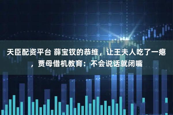 天臣配资平台 薛宝钗的恭维，让王夫人吃了一瘪，贾母借机教育：不会说话就闭嘴