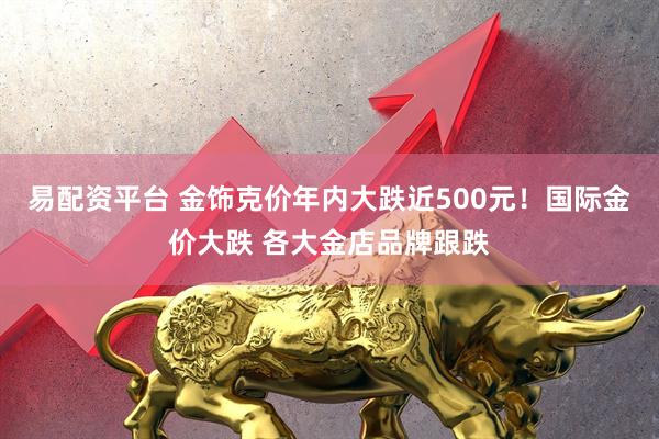 易配资平台 金饰克价年内大跌近500元！国际金价大跌 各大金店品牌跟跌