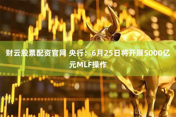 财云股票配资官网 央行：6月25日将开展5000亿元MLF操作