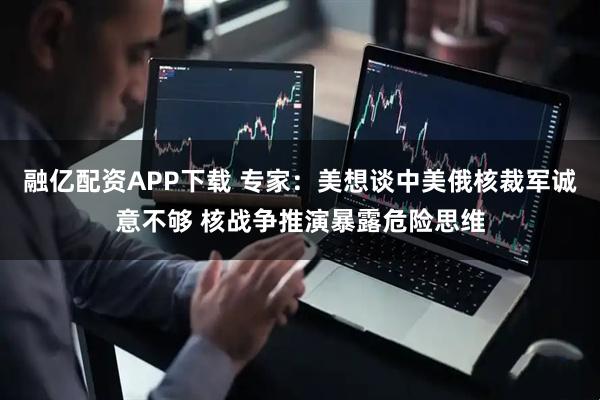 融亿配资APP下载 专家：美想谈中美俄核裁军诚意不够 核战争推演暴露危险思维