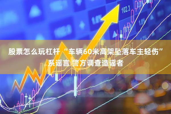 股票怎么玩杠杆 “车辆60米高架坠落车主轻伤”系谣言 警方调查造谣者