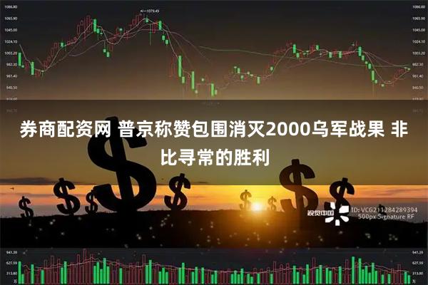 券商配资网 普京称赞包围消灭2000乌军战果 非比寻常的胜利